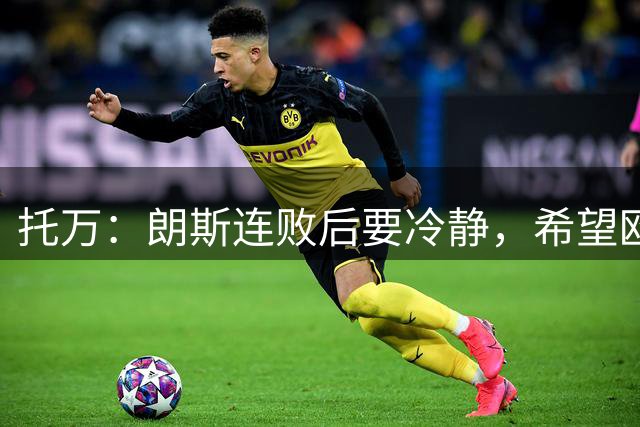 托万：朗斯连败后要冷静，希望欧冠能够提振士气