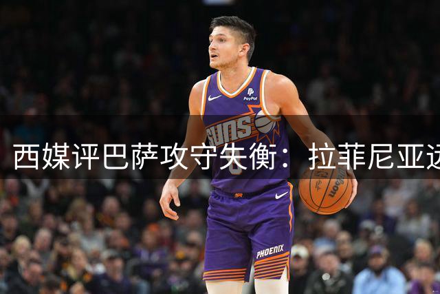 西媒评巴萨攻守失衡：拉菲尼亚远逊姆巴佩，防守短板恐阻欧冠征程