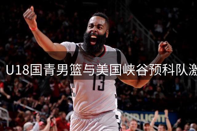 U18国青男篮与美国峡谷预科队激战 5分差距惜败